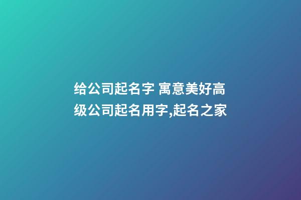 给公司起名字 寓意美好高级公司起名用字,起名之家-第1张-公司起名-玄机派